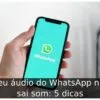 Meu áudio do WhatsApp não sai som: 5 dicas