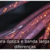 Fibra óptica e banda larga: 6 diferenças