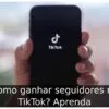 Como ganhar seguidores no TikTok? Aprenda
