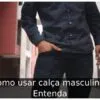 Como usar calça masculina? Entenda