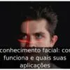 Reconhecimento facial: como funciona e quais suas aplicações