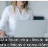 Gestão financeira clínica: dicas para clínicas e consultórios