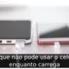 Porque não pode usar o celular enquanto carrega