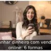 Ganhar dinheiro com vendas online: 6 formas