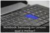 Notebook Samsung ou Lenovo: qual o melhor?