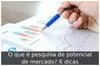 O que é pesquisa de potencial de mercado? 6 dicas
