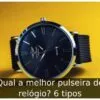 Qual a melhor pulseira de relógio? 6 tipos