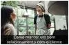Como manter um bom relacionamento com o cliente
