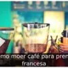 Como moer café para prensa francesa