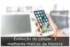 Evolução do celular: 3 melhores marcas da história