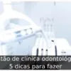 Gestão de clínica odontológica: 5 dicas para fazer