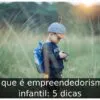 O que é empreendedorismo infantil: 5 dicas