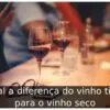Qual a diferença do vinho tinto para o vinho seco