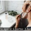 Como aparar a barba: 3 formas