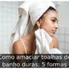 Como amaciar toalhas de banho duras: 5 formas