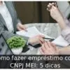 Como fazer empréstimo com CNPJ MEI: 5 dicas