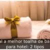Qual a melhor toalha de banho para hotel: 2 tipos