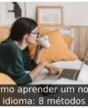 Como aprender um novo idioma: 8 métodos