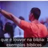 O que é louvor na bíblia: 10 exemplos bíblicos