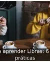 Como aprender Libras: 6 dicas práticas