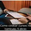 Como colocar cursos no currículo: 5 dicas