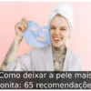 Como deixar a pele mais bonita: 65 recomendações