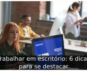 Trabalhar em escritório: 6 dicas para se destacar