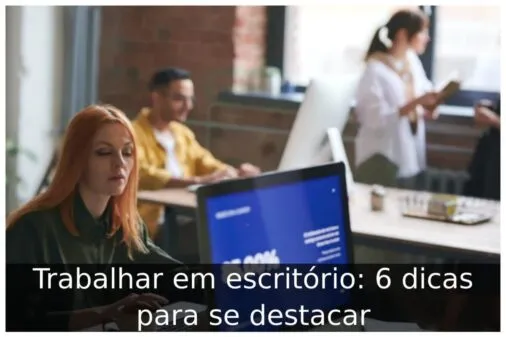 Trabalhar em escritório: 6 dicas para se destacar