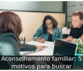 Aconselhamento familiar: 5 motivos para buscar Aconselhamento familiar