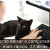 Como deixar o computador mais rápido: 27 dicas
