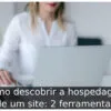 Como descobrir a hospedagem de um site: 2 ferramentas