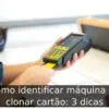 Como identificar máquina de clonar cartão: 3 dicas