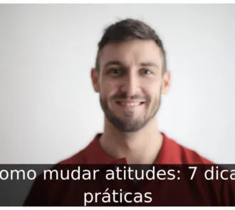 Como mudar atitudes: 7 dicas práticas