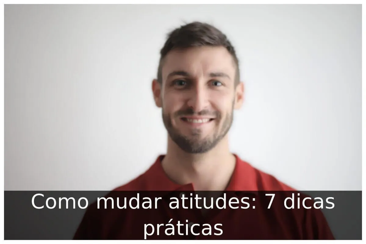Como mudar atitudes: 7 dicas práticas