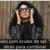 Looks com óculos de sol: 50 dicas para combinar