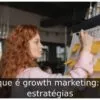 O que é growth marketing: 10 estratégias