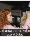 O que é growth marketing: 10 estratégias