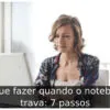 O que fazer quando o notebook trava: 7 passos