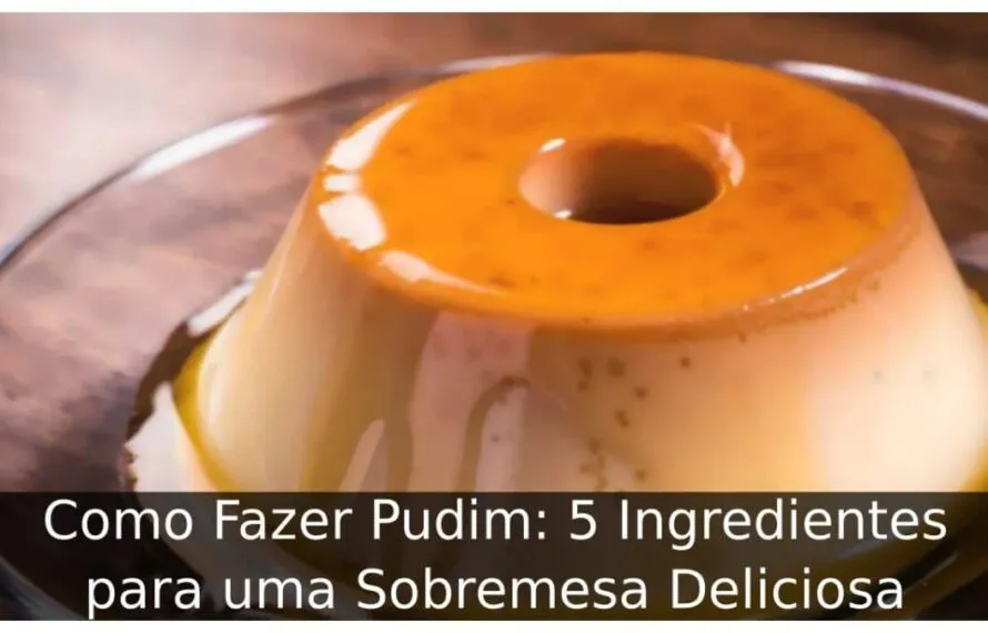 Como Fazer Pudim: 5 Ingredientes para uma Sobremesa Deliciosa Como Fazer Pudim