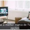 Qual a melhor marca de TV: 5 opções