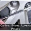 Como Calibrar Pneus: Aprenda em 3 Passos