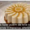 Como fazer pudim de leite ninho: Aprenda 3 maneiras diferentes