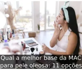 Qual a melhor base da MAC para pele oleosa: 11 opções Qual a melhor base da MAC para pele oleosa