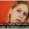 Qual a melhor base para o rosto: 12 recomendações