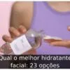 Qual o melhor hidratante facial: 23 opções