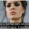 Qual o melhor lápis de olho a prova d’agua: 9 opções