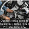 Quantas libras pneu de bicicleta? 3 Dicas Para a Pressão Adequada