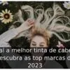 Qual a melhor tinta de cabelo: descubra as top marcas de 2023