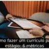 Como fazer um currículo para estágio: 6 métricas