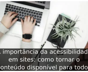 A importância da acessibilidade em sites: como tornar o conteúdo disponível para todos